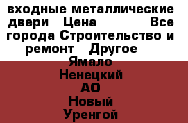  входные металлические двери › Цена ­ 5 360 - Все города Строительство и ремонт » Другое   . Ямало-Ненецкий АО,Новый Уренгой г.